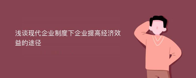 浅谈现代企业制度下企业提高经济效益的途径