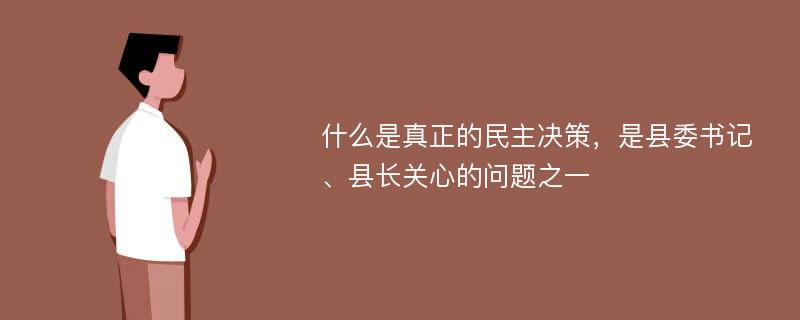 什么是真正的民主决策，是县委书记、县长关心的问题之一