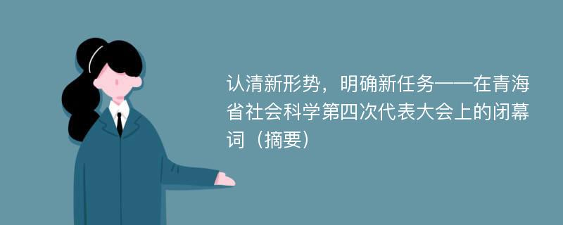 认清新形势，明确新任务——在青海省社会科学第四次代表大会上的闭幕词（摘要）