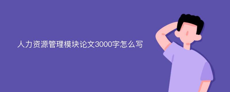 人力资源管理模块论文3000字怎么写