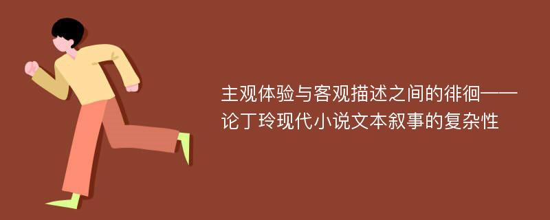 主观体验与客观描述之间的徘徊——论丁玲现代小说文本叙事的复杂性