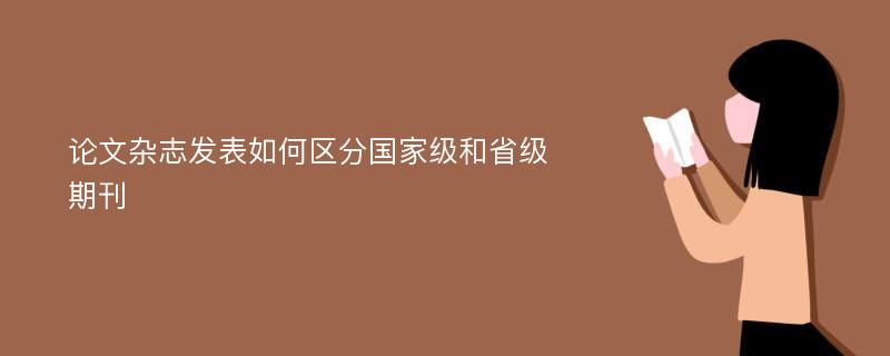 论文杂志发表如何区分国家级和省级期刊