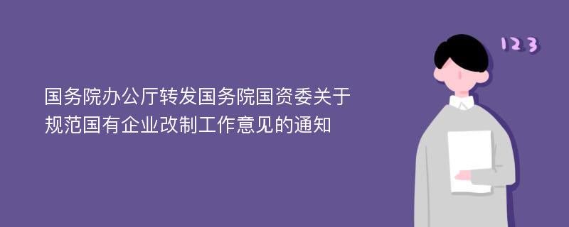 国务院办公厅转发国务院国资委关于规范国有企业改制工作意见的通知