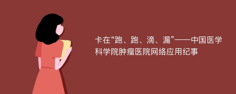 卡在“跑、跑、滴、漏”——中国医学科学院肿瘤医院网络应用纪事