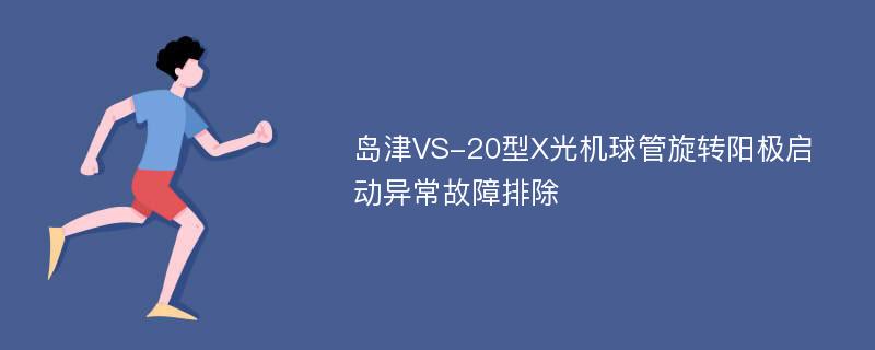 岛津VS-20型X光机球管旋转阳极启动异常故障排除