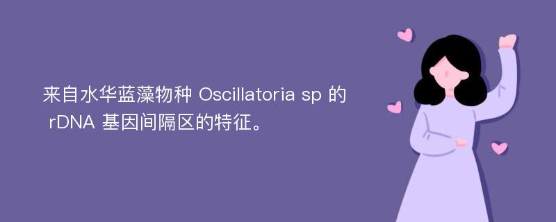 来自水华蓝藻物种 Oscillatoria sp 的 rDNA 基因间隔区的特征。