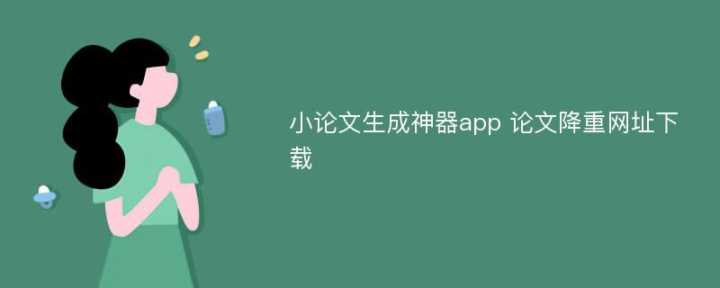 小论文生成神器app 论文降重网址下载