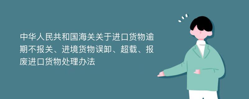 中华人民共和国海关关于进口货物逾期不报关、进境货物误卸、超载、报废进口货物处理办法