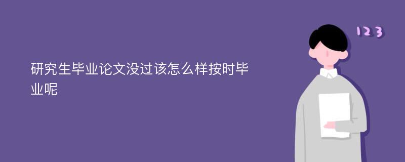 研究生毕业论文没过该怎么样按时毕业呢