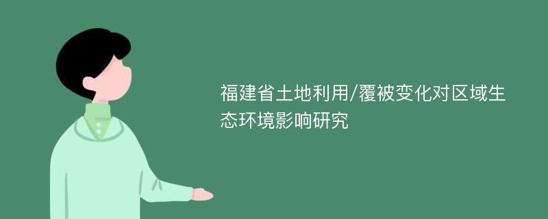 福建省土地利用/覆被变化对区域生态环境影响研究