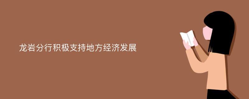 龙岩分行积极支持地方经济发展