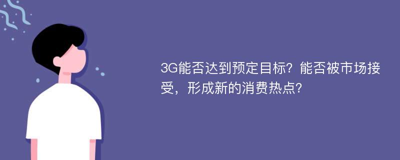 3G能否达到预定目标？能否被市场接受，形成新的消费热点？