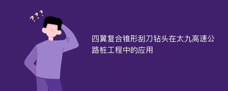 四翼复合锥形刮刀钻头在太九高速公路桩工程中的应用