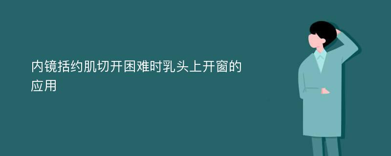 内镜括约肌切开困难时乳头上开窗的应用