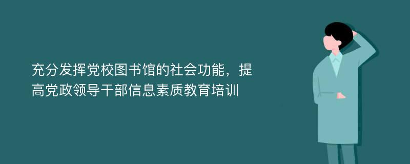 充分发挥党校图书馆的社会功能，提高党政领导干部信息素质教育培训