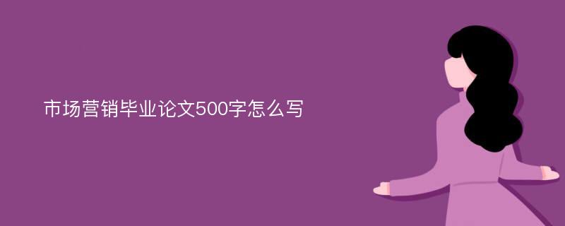 市场营销毕业论文500字怎么写